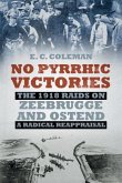 No Pyrrhic Victories: The 1918 Raids on Zeebrugge and Ostend - A Radical Reappraisal