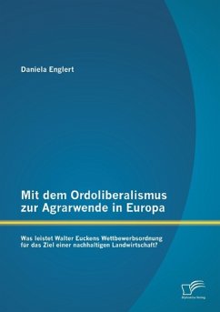 Mit dem Ordoliberalismus zur Agrarwende in Europa: Was leistet Walter Euckens Wettbewerbsordnung für das Ziel einer nachhaltigen Landwirtschaft? - Englert, Daniela