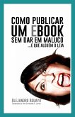 Como Publicar Um Ebook Sem Dar Em Maluco. E Que Alguem O Leia (eBook, ePUB)