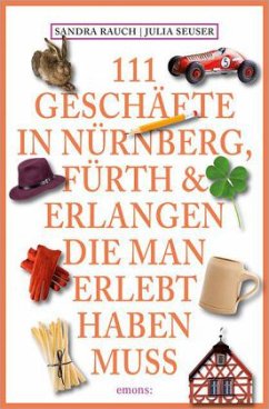 111 Geschäfte in Nürnberg, Fürth & Erlangen, die man erlebt haben muss - Rauch, Sandra;Seuser, Julia