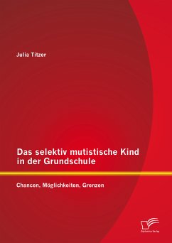 Das selektiv mutistische Kind in der Grundschule: Chancen, Möglichkeiten, Grenzen (eBook, PDF) - Titzer, Julia