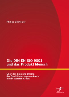 Die DIN EN ISO 9001 und das Produkt Mensch: Über den Sinn und Unsinn der Qualitätsmanagementnorm in der Sozialen Arbeit (eBook, PDF) - Schweizer, Philipp