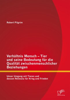 Verhältnis Mensch - Tier und seine Bedeutung für die Qualität zwischenmenschlicher Beziehungen: Unser Umgang mit Tieren und dessen Relevanz für Krieg und Frieden (eBook, PDF) - Pilgrim, Robert