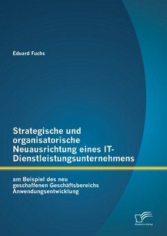 Strategische und organisatorische Neuausrichtung eines IT-Dienstleistungsunternehmens am Beispiel des neu geschaffenen Geschäftsbereichs Anwendungsentwicklung (eBook, PDF) - Fuchs, Eduard