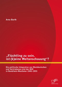 „Flüchtling zu sein, ist (k)eine Weltanschauung“? Die politische Integration von Westdeutschen und Vertriebenen und der BHE in Nordrhein-Westfalen 1945-1955 (eBook, PDF) - Barth, Arno