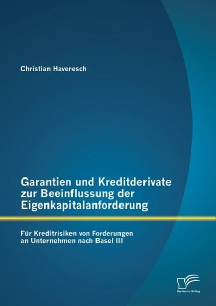 Garantien und Kreditderivate zur Beeinflussung der Eigenkapitalanforderung: für Kreditrisiken von Forderungen an Unternehmen nach Basel III (eBook, PDF) Garantien und Kreditderivate zur Beeinflussung der Eigenkapitalanforderung: für Kreditrisiken von Forderungen an Unternehmen nach Basel III (eBook, PDF)