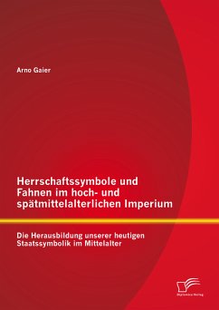 Herrschaftssymbole und Fahnen im hoch- und spätmittelalterlichen Imperium: Die Herausbildung unserer heutigen Staatssymbolik im Mittelalter (eBook, PDF) - Gaier, Arno