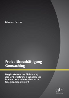 Freizeitbeschäftigung Geocaching: Möglichkeiten zur Einbindung der GPS-gestützten Schatzsuche in einen kompetenzorientierten Geographieunterricht (eBook, PDF) - Kessler, Fabienne