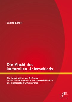 Die Macht des kulturellen Unterschieds: Die Konstruktion von Differenz in der Zusammenarbeit von österreichischen und ungarischen Unternehmen (eBook, PDF) - Echsel, Sabine