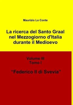 La Ricerca del Santo Graal Nel Mezzogiorno D'Italia Durante Il Medioevo - Volume III - Tomo I - Federico II Di Svevia - Lo Conte, Maurizio