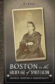 Boston in the Golden Age of Spiritualism:: Seances, Mediums & Immortality