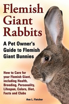 Flemish Giant Rabbits, A Pet Owner's Guide to Flemish Giant Bunnies How to Care for your Flemish Giant, including Health, Breeding, Personality, Lifespan, Colors, Diet, Facts and Clubs - Fletcher, Ann L.