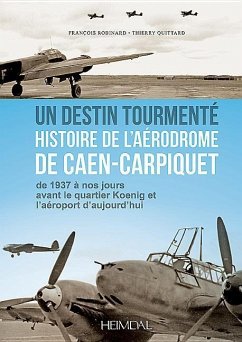 Un Destin Tourmente - Histoire de l'Aerodrome de Caen-Carpiquet - Quittard, Thierry; Robinard, François