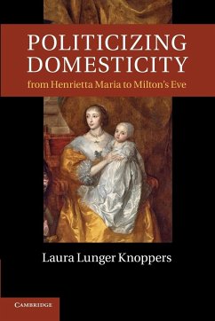 Politicizing Domesticity from Henrietta Maria to Milton's Eve - Knoppers, Laura Lunger