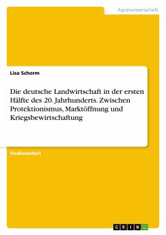 Die deutsche Landwirtschaft in der ersten Hälfte des 20. Jahrhunderts. Zwischen Protektionismus, Marktöffnung und Kriegsbewirtschaftung - Schorm, Lisa