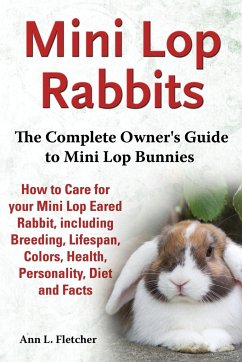 Mini Lop Rabbits, The Complete Owner's Guide to Mini Lop Bunnies, How to Care for your Mini Lop Eared Rabbit, including Breeding, Lifespan, Colors, Health, Personality, Diet and Facts - Fletcher, Ann L