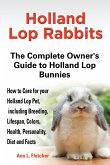 Holland Lop Rabbits The Complete Owner's Guide to Holland Lop Bunnies How to Care for your Holland Lop Pet, including Breeding, Lifespan, Colors, Health, Personality, Diet and Facts