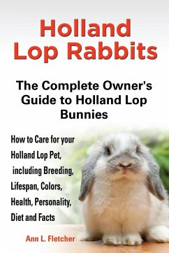 Holland Lop Rabbits The Complete Owner's Guide to Holland Lop Bunnies How to Care for your Holland Lop Pet, including Breeding, Lifespan, Colors, Health, Personality, Diet and Facts - Fletcher, Ann L.