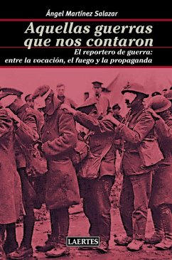 Aquellas guerras que nos contaron : el reportero de guerra : entre la vocación, el fuego y la propaganda - Martínez Salazar, Ángel