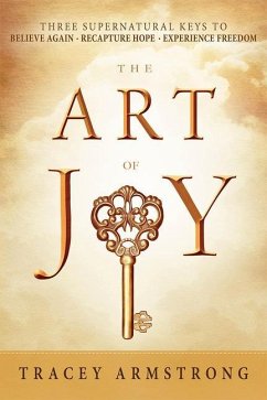 The Art of Joy: Three Supernatural Keys To: Believe Again, Recapture Hope, Experience Freedom - Armstrong, Tracey