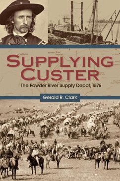 Supplying Custer: The Powder River Supply Depot, 1876 - Clark, Gerald R.