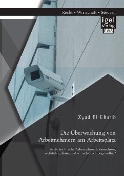 Die Überwachung von Arbeitnehmern am Arbeitsplatz: Ist die technische Arbeitnehmerüberwachung rechtlich zulässig und wirtschaftlich begründbar? - El-Khatib, Zyad