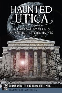 Haunted Utica:: Mohawk Valley Ghosts and Other Historic Haunts - Webster, Dennis; Peck, Bernadette