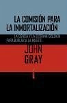 La comisión para la inmortalización : la ciencia y la extraña cruzada para burlar a la muerte - Gray, John