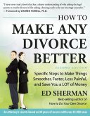 How to Make Any Divorce Better: Specific Steps to Make Things Smoother, Faster, Less Painful and Save You a Lot of Money