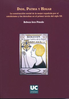 Dios, patria y hogar : la construcción social de la mujer española por el catolicismo y las derechas en el primer tercio del siglo XX - Arce Pinedo, Rebeca