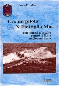 Ero un pilota della X Flottiglia Mas. Con i mezzi d'assalto con la flotta angloamericana - Perbellini, Sergio Ero un pilota della X Flottiglia Mas. Con i mezzi d'assalto con la flotta angloamericana - Perbellini, Sergio