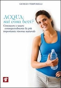 Acqua. Sai cosa bevi? Conoscere e usare consapevolmente la più importante risorsa naturale - Temporelli, Giorgio