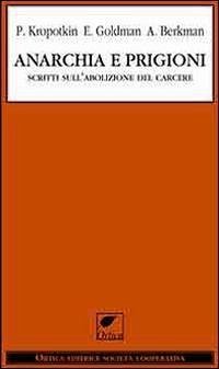 Anarchia e prigioni. Scritti sull'abolizione del carcere - Kropotkin, Pëtr A.; Goldman, Emma; Berkman, Alexandr