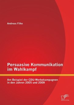 Persuasive Kommunikation im Wahlkampf: Am Beispiel der CDU-Werbekampagnen in den Jahren 2005 und 2009 - Filko, Andreas