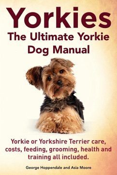 Yorkies. the Ultimate Yorkie Dog Manual. Yorkies or Yorkshire Terriers Care, Costs, Feeding, Grooming, Health and Training All Included. - Hoppendale, George; Moore, Asia