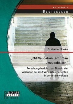 ¿Mit Validation lernt man umzuschalten¿ - Forschungsbericht zum Einsatz der Validation bei akut verwirrten Patienten in der Intensivpflege - Monke, Stefanie