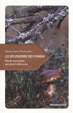 Lo splendore dei funghi. Piccola narrazione sui piaceri della cerca - Pauletto, Giancarlo