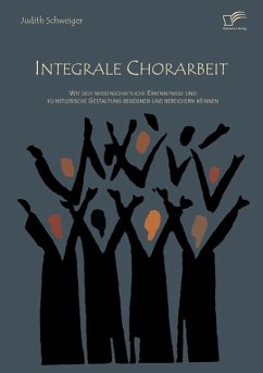 Integrale Chorarbeit: Wie sich wissenschaftliche Erkenntnisse und künstlerische Gestaltung begegnen und bereichern können - Schweiger, Judith