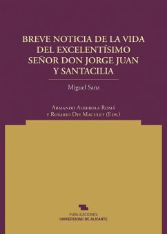 Breve noticia de la vida del excmo. sr. d. Jorge Juan y Santacilia, reducida a los hechos de sus comisiones, obras y virtudes, que a instancia de sus apasionados, presenta al público su secretario d. Miguel Sanz, oficial segundo de la Contaduría Principal - Alberola Romá, Armando; Díe Maculet, Rosario; Sanz García, Miguel