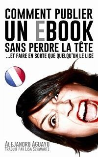 Comment Publier Un E-Book Sans Perdre La Tête (Et Faire En Sorte Que Quelqu'un Le Lise) (eBook, ePUB) - Aguayo, Alejandro