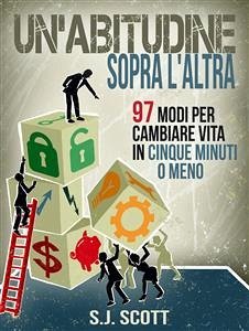 Un'abitudine Sopra L'altra: 97 Modi Per Cambiare Vita In Cinque Minuti O Meno (eBook, ePUB) - Scott, S.J.