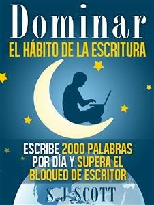 Dominar El Hábito De La Escritura: Escribe 2000 Palabras Por Día Y Supera El Bloqueo De Escritor (eBook, ePUB) - Scott, S.J.