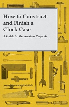 How to Construct and Finish a Clock Case - A Guide for the Amateur Carpenter - Anon.