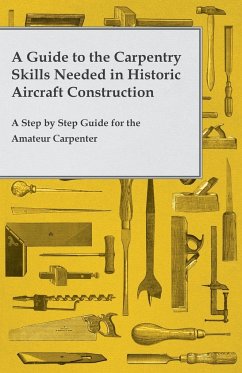 A Guide to the Carpentry Skills Needed in Historic Aircraft Construction - A Step by Step Guide for the Amateur Carpenter - Anon