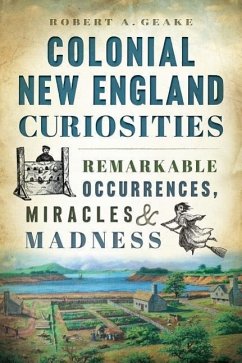 Colonial New England Curiosities: Remarkable Occurrences, Miracles & Madness - Geake, Robert A.