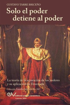 Solo el Poder detiene al Poder. La Teoría de la Separación de Poderes y su aplicación en Venezuela - Tarre Briceno, Gustavo