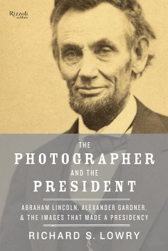 The Photographer and the President: Abraham Lincoln, Alexander Gardner, and the Images That Made a Presidency - Lowry, Richard