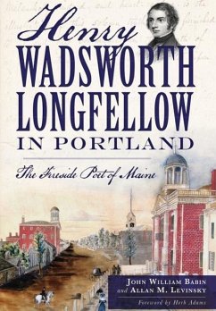 Henry Wadsworth Longfellow in Portland:: The Fireside Poet of Maine - Babin, John William; Levinsky, Allan M.