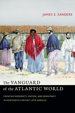 The Vanguard of the Atlantic World: Creating Modernity, Nation, and Democracy in Nineteenth-Century Latin America - Sanders, James E.