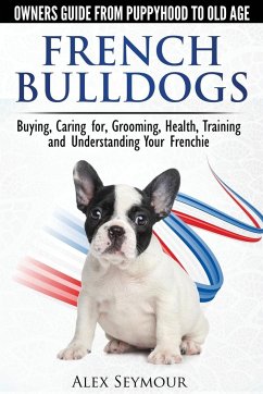 French Bulldogs - Owners Guide from Puppy to Old Age. Buying, Caring For, Grooming, Health, Training and Understanding Your Frenchie - Seymour, Alex